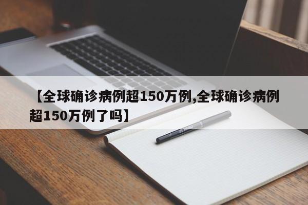 【全球确诊病例超150万例,全球确诊病例超150万例了吗】