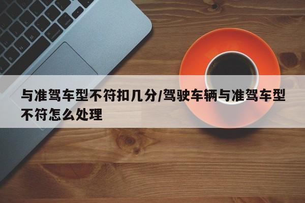 与准驾车型不符扣几分/驾驶车辆与准驾车型不符怎么处理