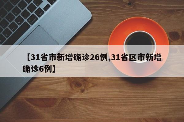 【31省市新增确诊26例,31省区市新增确诊6例】