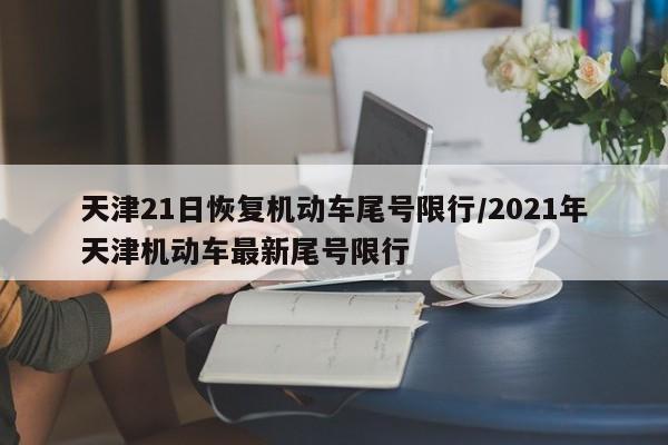 天津21日恢复机动车尾号限行/2021年天津机动车最新尾号限行