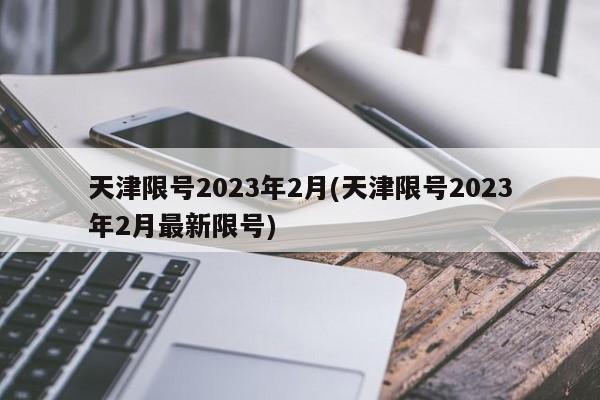 天津限号2023年2月(天津限号2023年2月最新限号)
