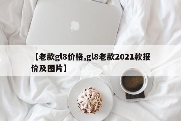 【老款gl8价格,gl8老款2021款报价及图片】