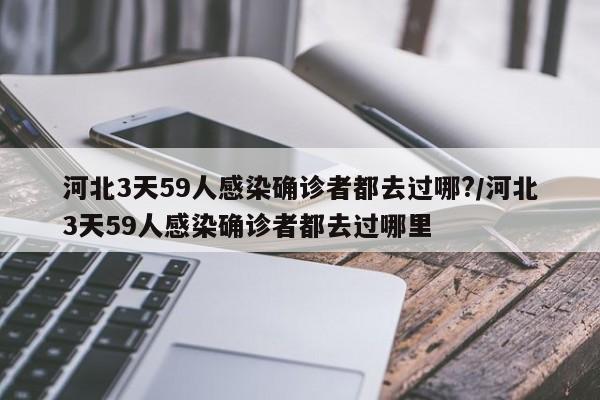 河北3天59人感染确诊者都去过哪?/河北3天59人感染确诊者都去过哪里