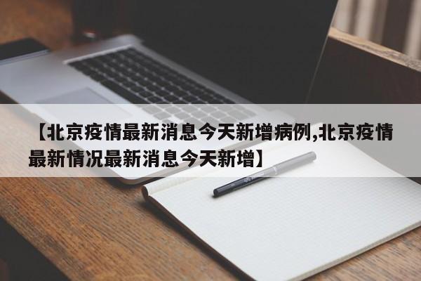 【北京疫情最新消息今天新增病例,北京疫情最新情况最新消息今天新增】
