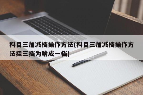 科目三加减档操作方法(科目三加减档操作方法挂三挡为啥成一档)
