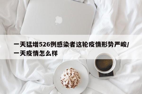 一天猛增526例感染者这轮疫情形势严峻/一天疫情怎么样