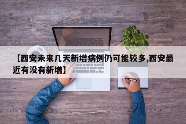 【西安未来几天新增病例仍可能较多,西安最近有没有新增】