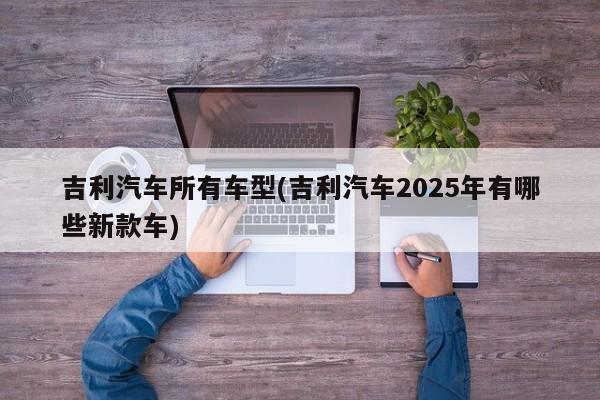 吉利汽车所有车型(吉利汽车2025年有哪些新款车)
