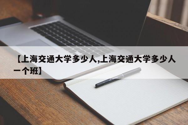 【上海交通大学多少人,上海交通大学多少人一个班】
