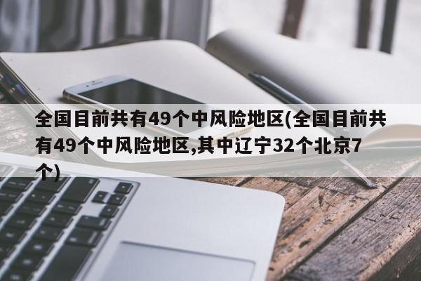 全国目前共有49个中风险地区(全国目前共有49个中风险地区,其中辽宁32个北京7个)