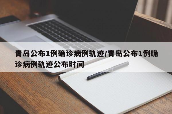 青岛公布1例确诊病例轨迹/青岛公布1例确诊病例轨迹公布时间