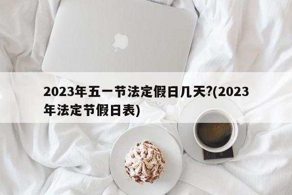 2023年五一节法定假日几天?(2023年法定节假日表)