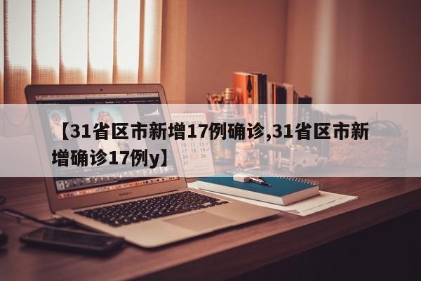 【31省区市新增17例确诊,31省区市新增确诊17例y】