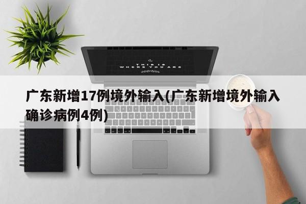 广东新增17例境外输入(广东新增境外输入确诊病例4例)