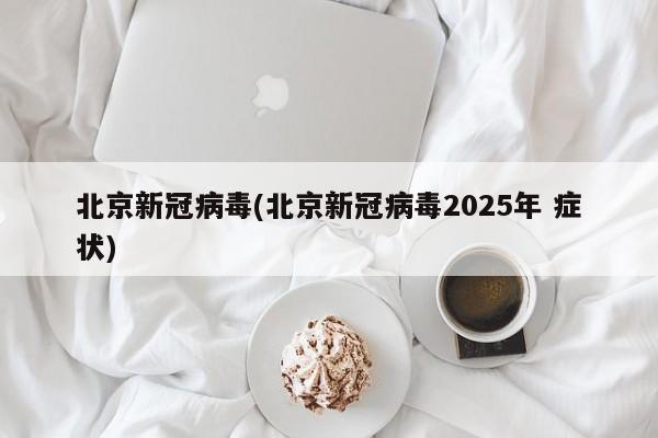北京新冠病毒(北京新冠病毒2025年 症状)