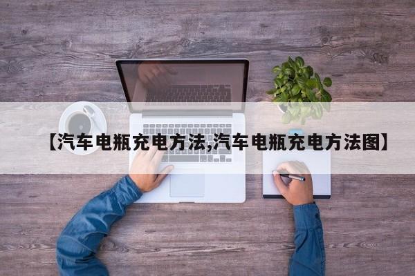 【汽车电瓶充电方法,汽车电瓶充电方法图】