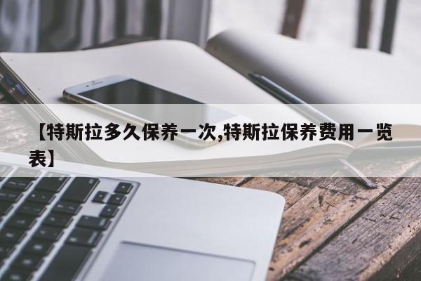 【特斯拉多久保养一次,特斯拉保养费用一览表】