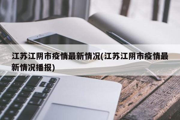 江苏江阴市疫情最新情况(江苏江阴市疫情最新情况播报)