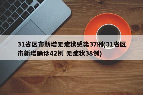 31省区市新增无症状感染37例(31省区市新增确诊42例 无症状38例)