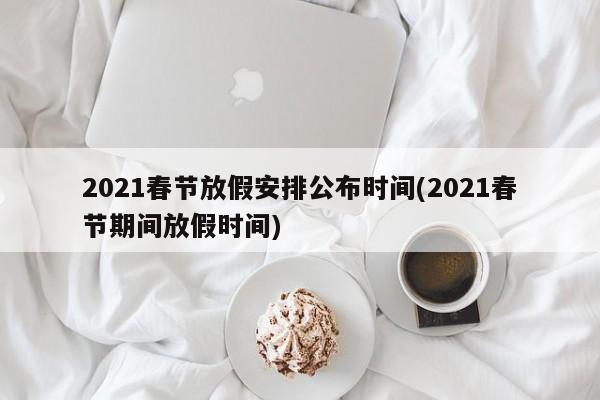 2021春节放假安排公布时间(2021春节期间放假时间)
