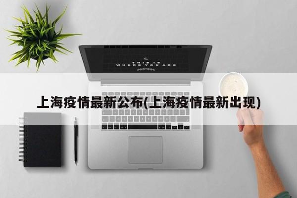 上海疫情最新公布(上海疫情最新出现)