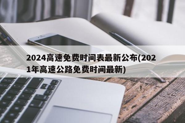 2024高速免费时间表最新公布(202 1年高速公路免费时间最新)