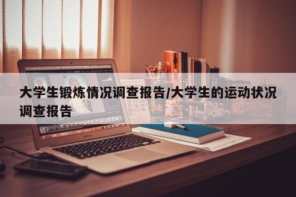 大学生锻炼情况调查报告/大学生的运动状况调查报告