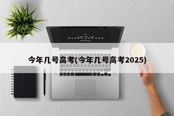 今年几号高考(今年几号高考2025)