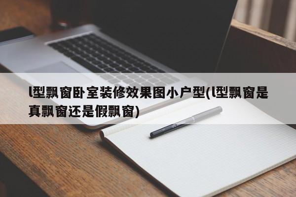 l型飘窗卧室装修效果图小户型(l型飘窗是真飘窗还是假飘窗)
