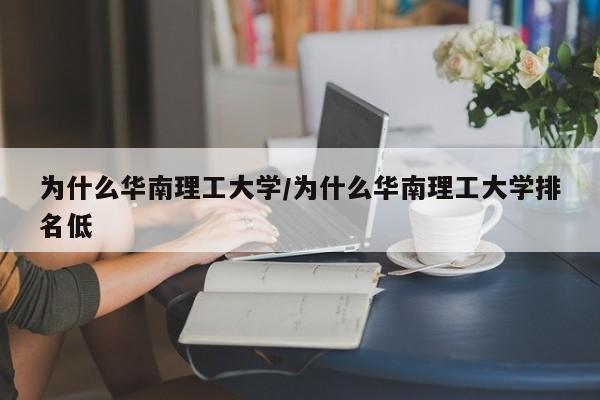 为什么华南理工大学/为什么华南理工大学排名低