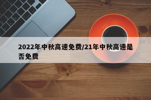 2022年中秋高速免费/21年中秋高速是否免费
