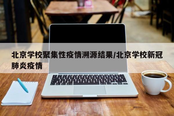 北京学校聚集性疫情溯源结果/北京学校新冠肺炎疫情