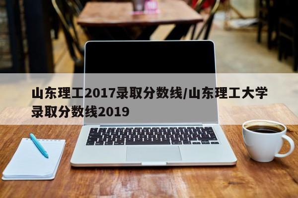 山东理工2017录取分数线/山东理工大学录取分数线2019