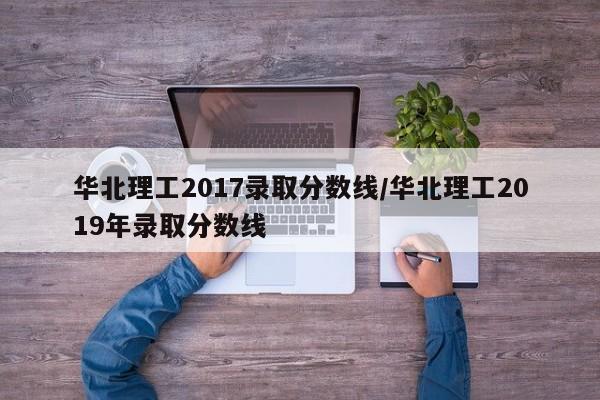 华北理工2017录取分数线/华北理工2019年录取分数线