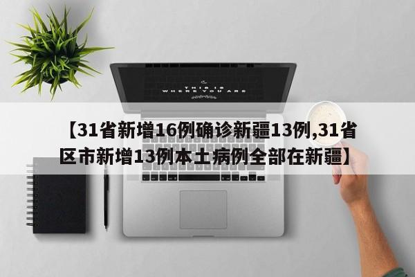 【31省新增16例确诊新疆13例,31省区市新增13例本土病例全部在新疆】