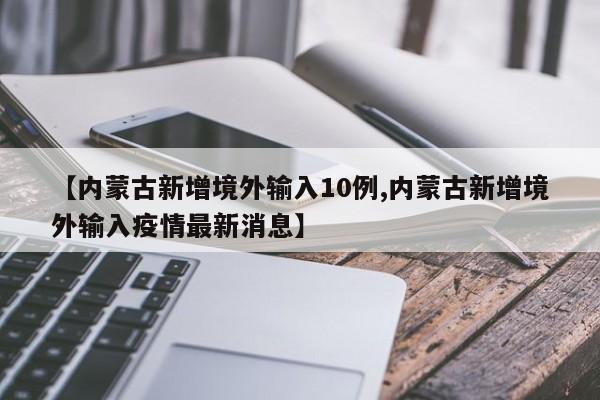 【内蒙古新增境外输入10例,内蒙古新增境外输入疫情最新消息】