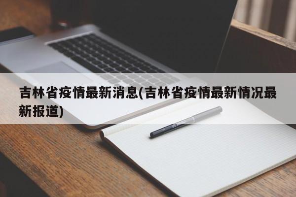 吉林省疫情最新消息(吉林省疫情最新情况最新报道)