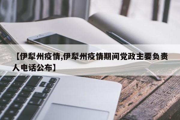 【伊犁州疫情,伊犁州疫情期间党政主要负责人电话公布】