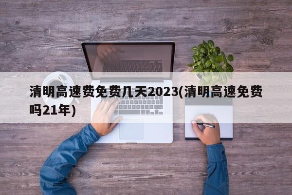 清明高速费免费几天2023(清明高速免费吗21年)