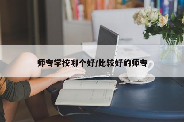师专学校哪个好/比较好的师专