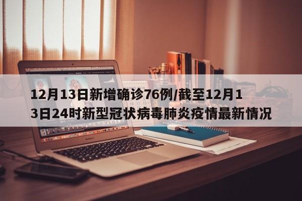 12月13日新增确诊76例/截至12月13日24时新型冠状病毒肺炎疫情最新情况