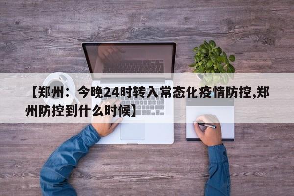 【郑州:今晚24时转入常态化疫情防控,郑州防控到什么时候】