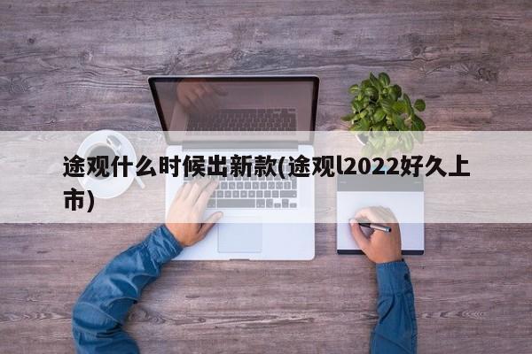 途观什么时候出新款(途观l2022好久上市)