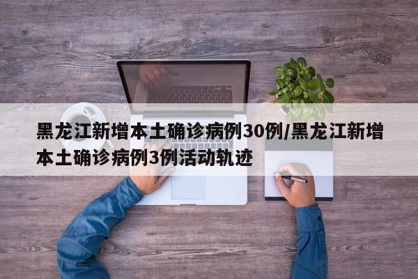 黑龙江新增本土确诊病例30例/黑龙江新增本土确诊病例3例活动轨迹