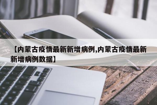 【内蒙古疫情最新新增病例,内蒙古疫情最新新增病例数据】