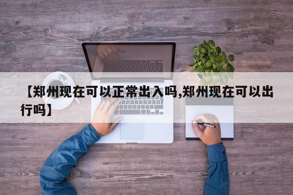 【郑州现在可以正常出入吗,郑州现在可以出行吗】
