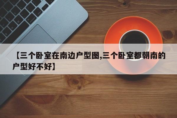 【三个卧室在南边户型图,三个卧室都朝南的户型好不好】