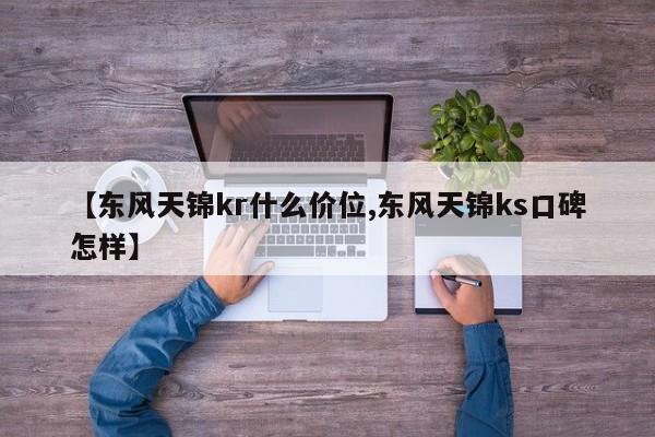 【东风天锦kr什么价位,东风天锦ks口碑怎样】