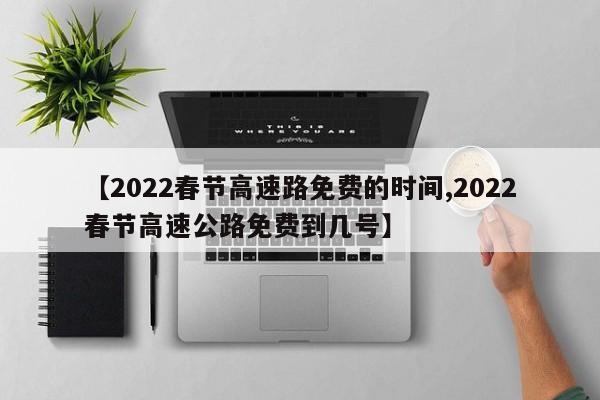【2022春节高速路免费的时间,2022春节高速公路免费到几号】