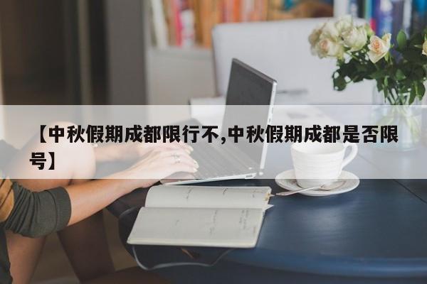 【中秋假期成都限行不,中秋假期成都是否限号】